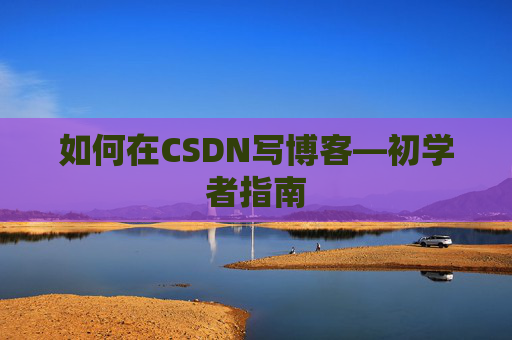如何在CSDN写博客—初学者指南 如何在CSDN写博客—初学者指南