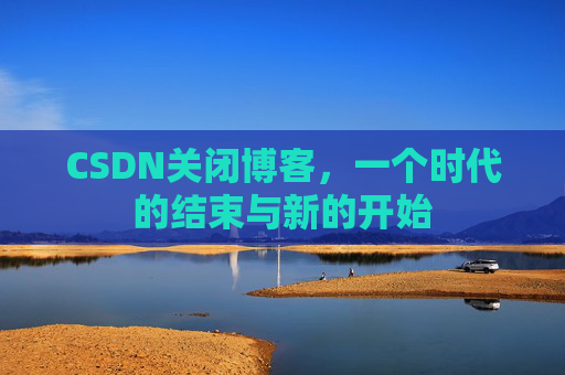 CSDN关闭博客，一个时代的结束与新的开始
